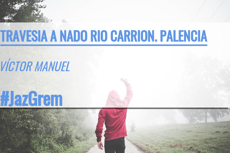 #JoHiVaig - VÍCTOR MANUEL (TRAVESIA A NADO RIO CARRION. PALENCIA)